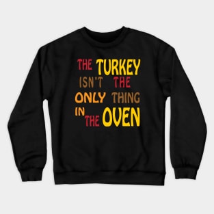 The Turkey Isn't The Only Thing In The Oven Crewneck Sweatshirt